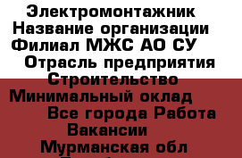 Электромонтажник › Название организации ­ Филиал МЖС АО СУ-155 › Отрасль предприятия ­ Строительство › Минимальный оклад ­ 35 000 - Все города Работа » Вакансии   . Мурманская обл.,Териберка с.